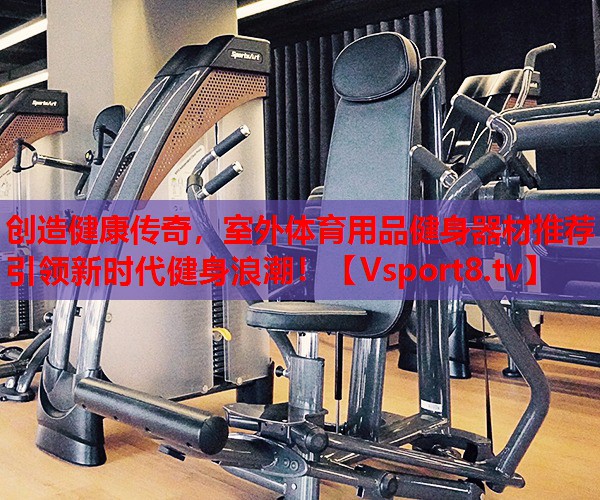 創(chuàng)造健康傳奇，室外體育用品健身器材推薦引領(lǐng)新時(shí)代健身浪潮！