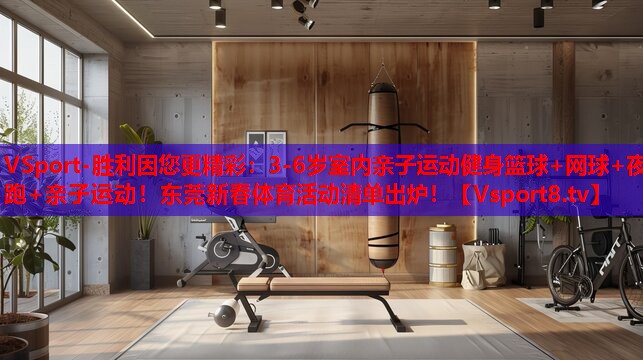 VSport-勝利因您更精彩：3-6歲室內(nèi)親子運(yùn)動(dòng)健身籃球+網(wǎng)球+夜跑+親子運(yùn)動(dòng)！東莞新春體育活動(dòng)清單出爐！