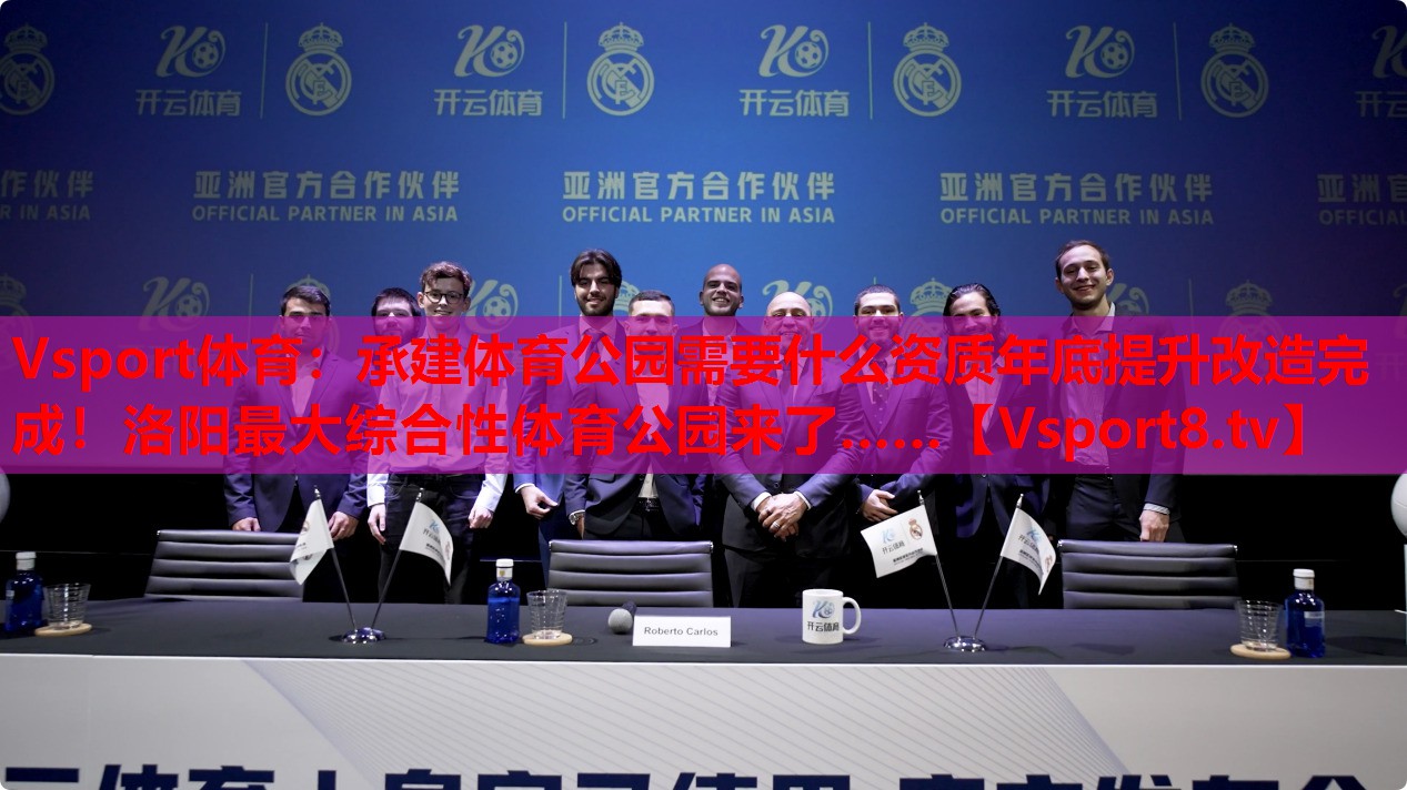 Vsport體育：承建體育公園需要什么資質(zhì)年底提升改造完成！洛陽最大綜合性體育公園來了……