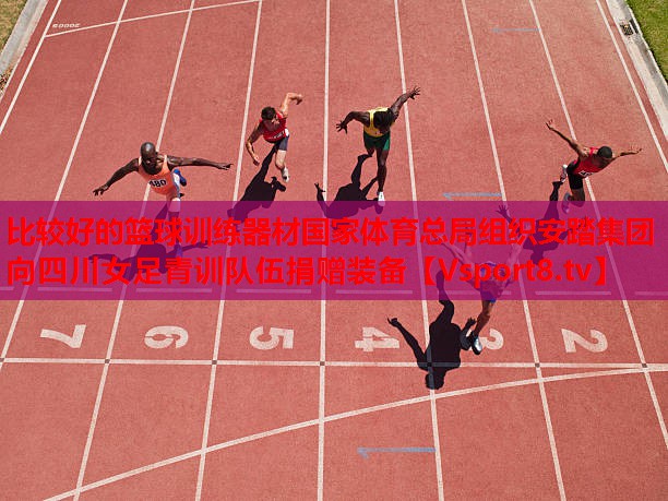 比較好的籃球訓練器材國家體育總局組織安踏集團向四川女足青訓隊伍捐贈裝備
