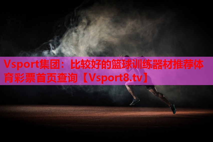 Vsport集團(tuán)：比較好的籃球訓(xùn)練器材推薦體育彩票首頁(yè)查詢