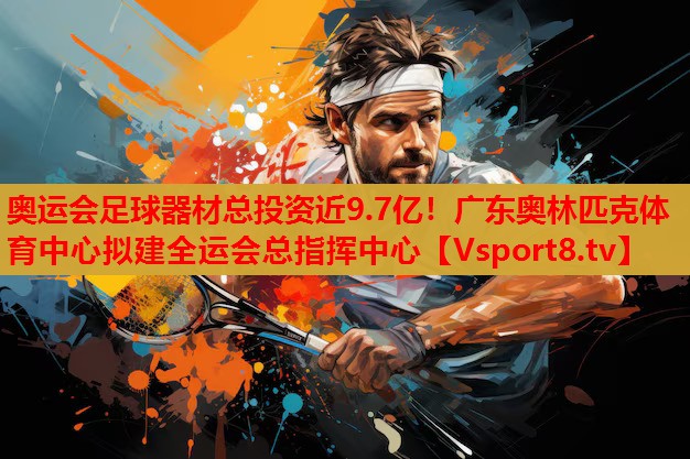 奧運會足球器材總投資近9.7億！廣東奧林匹克體育中心擬建全運會總指揮中心