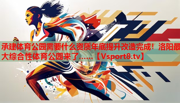 承建體育公園需要什么資質(zhì)年底提升改造完成！洛陽最大綜合性體育公園來了……