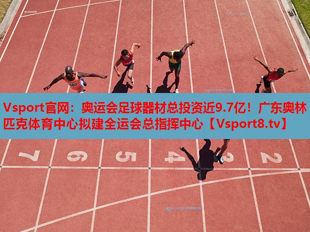 Vsport官網(wǎng)：奧運會足球器材總投資近9.7億！廣東奧林匹克體育中心擬建全運會總指揮中心