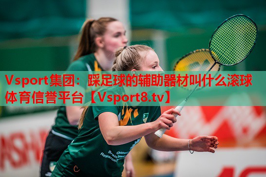 Vsport集團(tuán)：踩足球的輔助器材叫什么滾球體育信譽(yù)平臺