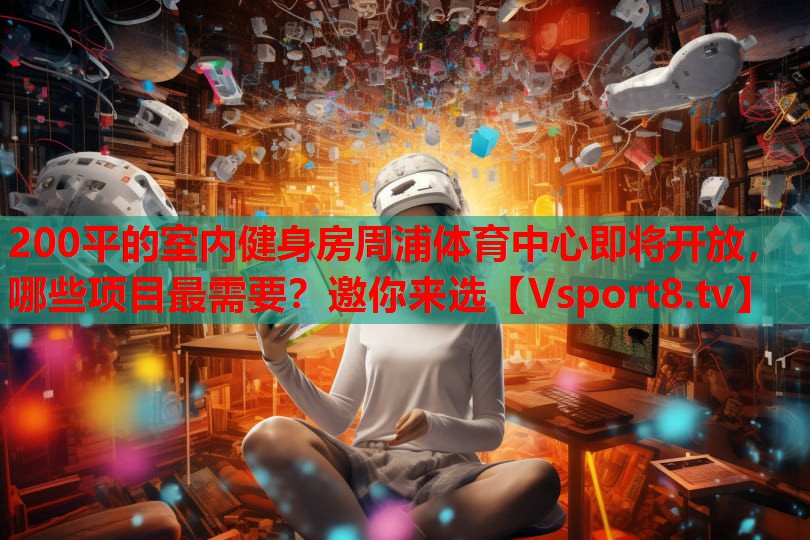 200平的室內(nèi)健身房周浦體育中心即將開放，哪些項(xiàng)目最需要？邀你來選
