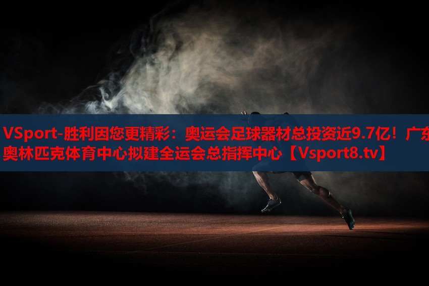 VSport-勝利因您更精彩：奧運(yùn)會(huì)足球器材總投資近9.7億！廣東奧林匹克體育中心擬建全運(yùn)會(huì)總指揮中心