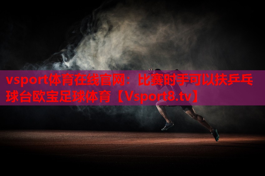 vsport體育在線官網(wǎng)：比賽時(shí)手可以扶乒乓球臺歐寶足球體育