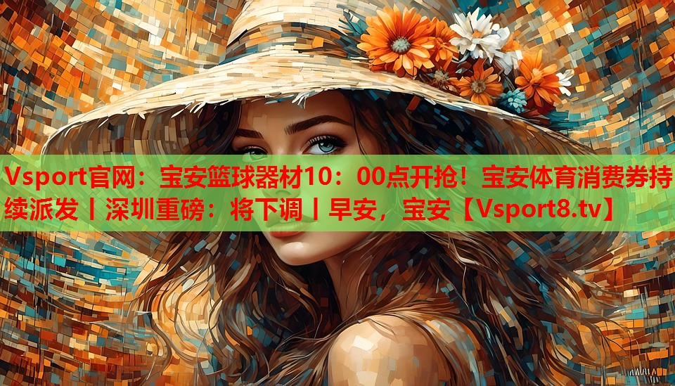 Vsport官網(wǎng)：寶安籃球器材10：00點開搶！寶安體育消費券持續(xù)派發(fā)丨深圳重磅：將下調(diào)丨早安，寶安