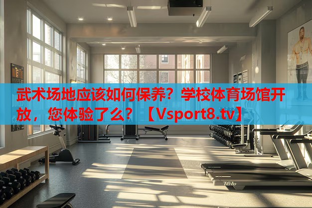 武術(shù)場地應(yīng)該如何保養(yǎng)？學(xué)校體育場館開放，您體驗(yàn)了么？