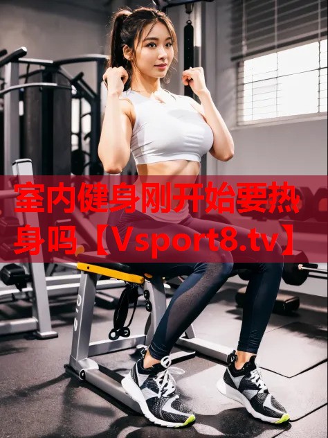 室內(nèi)健身剛開(kāi)始要熱身嗎