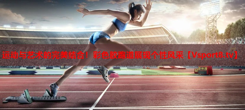 運(yùn)動(dòng)與藝術(shù)的完美結(jié)合！彩色膠跑道展現(xiàn)個(gè)性風(fēng)采