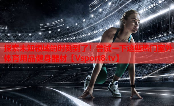 探索未知領(lǐng)域的時(shí)刻到了！嘗試一下這些熱門室外體育用品健身器材